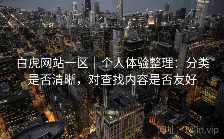 白虎网站一区|个人体验整理:分类是否清晰,对查找内容是否友好 白虎网站一区|个人体验整理:分类是否清晰,对查找内容是否友好