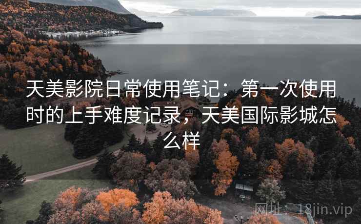 天美影院日常使用笔记:第一次使用时的上手难度记录,天美国际影城怎么样 天美影院日常使用笔记:第一次使用时的上手难度记录,天美国际影城怎么样