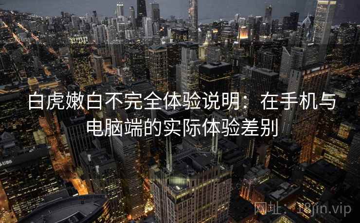 白虎嫩白不完全体验说明:在手机与电脑端的实际体验差别 白虎嫩白不完全体验说明:在手机与电脑端的实际体验差别