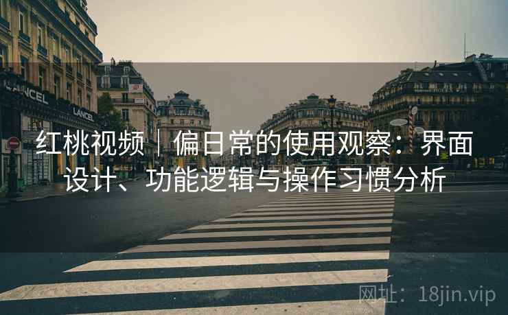 红桃视频｜偏日常的使用观察：界面设计、功能逻辑与操作习惯分析