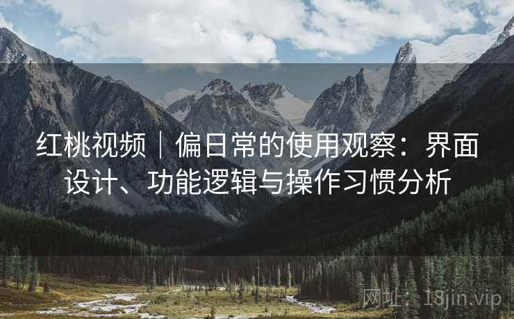 红桃视频｜偏日常的使用观察：界面设计、功能逻辑与操作习惯分析