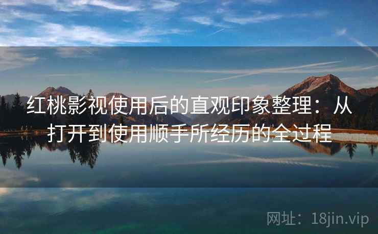 红桃影视使用后的直观印象整理：从打开到使用顺手所经历的全过程