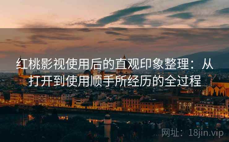 红桃影视使用后的直观印象整理：从打开到使用顺手所经历的全过程