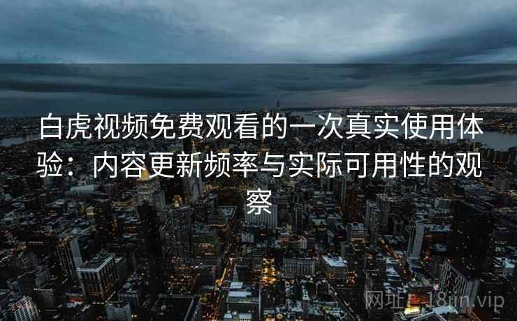 白虎视频免费观看的一次真实使用体验:内容更新频率与实际可用性的观察 白虎视频免费观看的一次真实使用体验:内容更新频率与实际可用性的观察