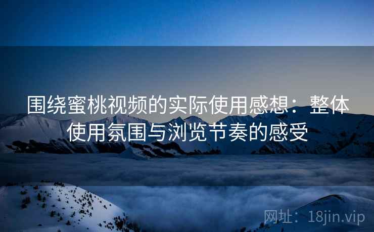 围绕蜜桃视频的实际使用感想:整体使用氛围与浏览节奏的感受 围绕蜜桃视频的实际使用感想:整体使用氛围与浏览节奏的感受
