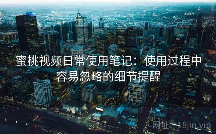 蜜桃视频日常使用笔记:使用过程中容易忽略的细节提醒 蜜桃视频日常使用笔记:使用过程中容易忽略的细节提醒