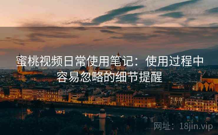 蜜桃视频日常使用笔记:使用过程中容易忽略的细节提醒 蜜桃视频日常使用笔记:使用过程中容易忽略的细节提醒