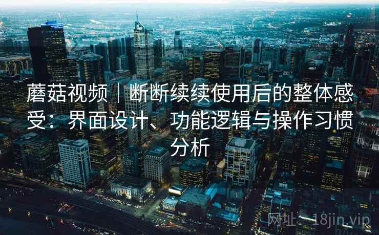 蘑菇视频|断断续续使用后的整体感受:界面设计、功能逻辑与操作习惯分析 蘑菇视频|断断续续使用后的整体感受:界面设计、功能逻辑与操作习惯分析