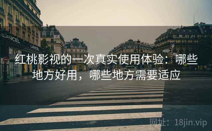 红桃影视的一次真实使用体验:哪些地方好用,哪些地方需要适应 红桃影视的一次真实使用体验:哪些地方好用,哪些地方需要适应