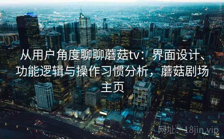 从用户角度聊聊蘑菇tv：界面设计、功能逻辑与操作习惯分析，蘑菇剧场主页