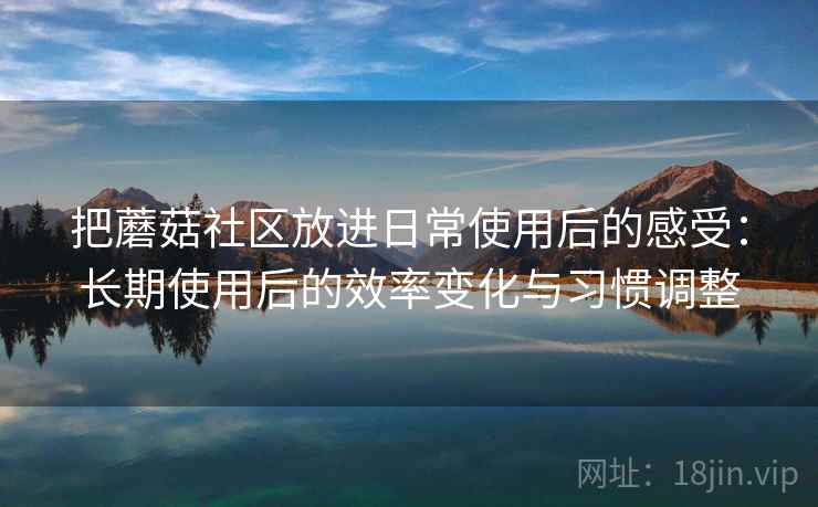把蘑菇社区放进日常使用后的感受:长期使用后的效率变化与习惯调整 把蘑菇社区放进日常使用后的感受:长期使用后的效率变化与习惯调整