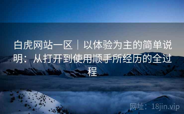 白虎网站一区|以体验为主的简单说明:从打开到使用顺手所经历的全过程 白虎网站一区|以体验为主的简单说明:从打开到使用顺手所经历的全过程