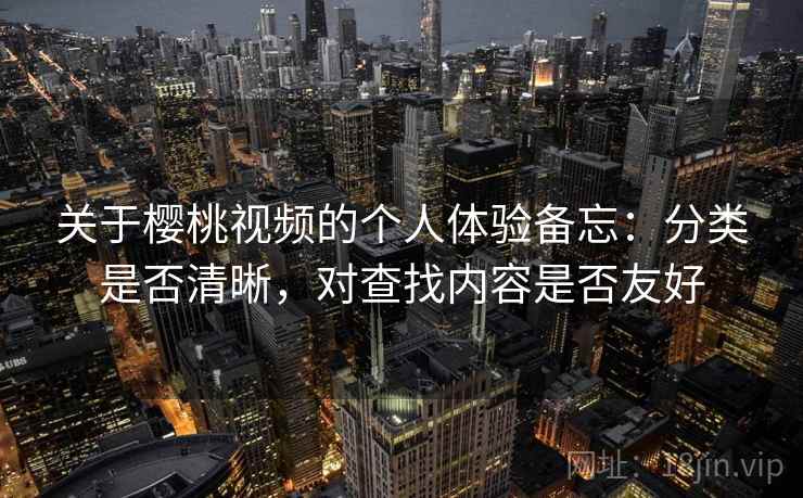 关于樱桃视频的个人体验备忘:分类是否清晰,对查找内容是否友好 关于樱桃视频的个人体验备忘:分类是否清晰,对查找内容是否友好