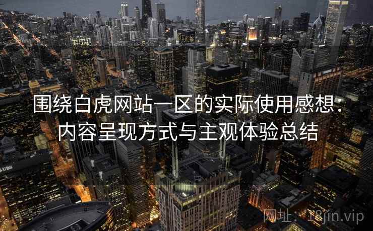 围绕白虎网站一区的实际使用感想：内容呈现方式与主观体验总结
