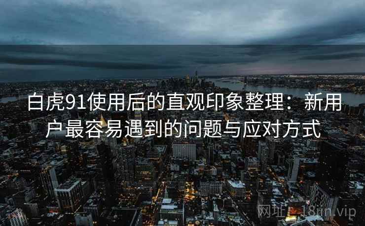 白虎91使用后的直观印象整理:新用户最容易遇到的问题与应对方式 白虎91使用后的直观印象整理:新用户最容易遇到的问题与应对方式