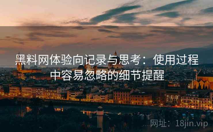黑料网体验向记录与思考:使用过程中容易忽略的细节提醒 黑料网体验向记录与思考:使用过程中容易忽略的细节提醒