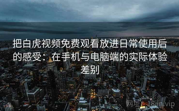 把白虎视频免费观看放进日常使用后的感受:在手机与电脑端的实际体验差别 把白虎视频免费观看放进日常使用后的感受:在手机与电脑端的实际体验差别