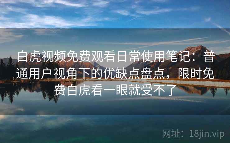 白虎视频免费观看日常使用笔记:普通用户视角下的优缺点盘点,限时免费白虎看一眼就受不了 白虎视频免费观看日常使用笔记:普通用户视角下的优缺点盘点,限时免费白虎看一眼就受不了