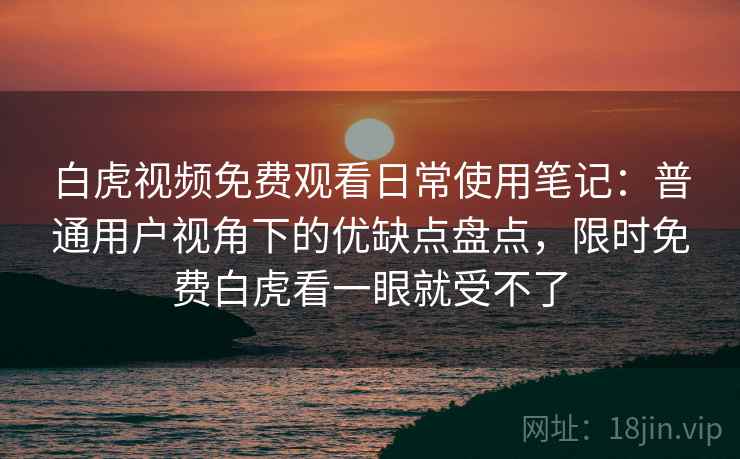 白虎视频免费观看日常使用笔记:普通用户视角下的优缺点盘点,限时免费白虎看一眼就受不了 白虎视频免费观看日常使用笔记:普通用户视角下的优缺点盘点,限时免费白虎看一眼就受不了