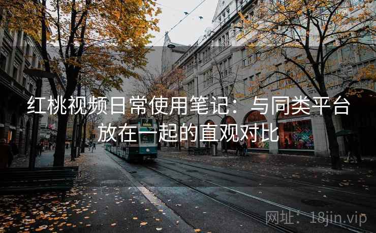 红桃视频日常使用笔记:与同类平台放在一起的直观对比 红桃视频日常使用笔记:与同类平台放在一起的直观对比