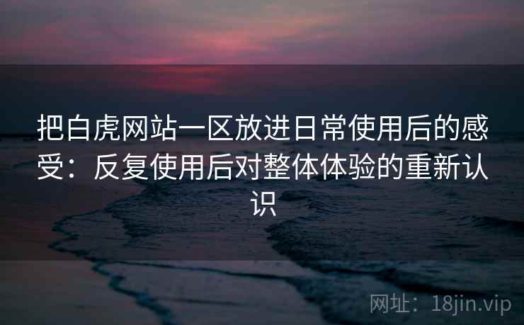 把白虎网站一区放进日常使用后的感受:反复使用后对整体体验的重新认识 把白虎网站一区放进日常使用后的感受:反复使用后对整体体验的重新认识