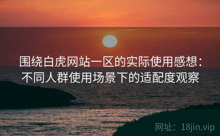 围绕白虎网站一区的实际使用感想:不同人群使用场景下的适配度观察 围绕白虎网站一区的实际使用感想:不同人群使用场景下的适配度观察